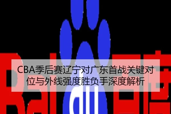 CBA季后赛辽宁对广东首战关键对位与外线强度胜负手深度解析