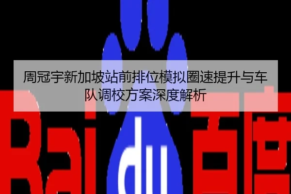 周冠宇新加坡站前排位模拟圈速提升与车队调校方案深度解析