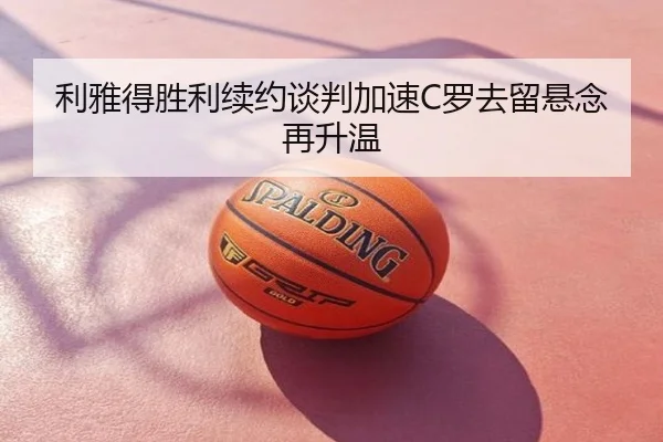 利雅得胜利续约谈判加速C罗去留悬念再升温