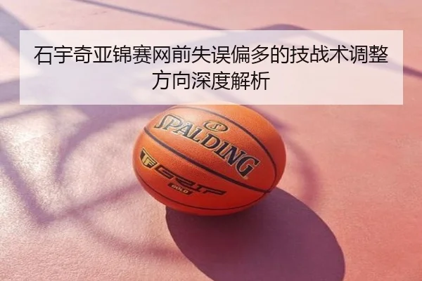 石宇奇亚锦赛网前失误偏多的技战术调整方向深度解析